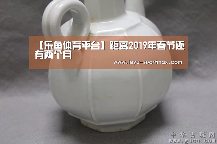【乐鱼体育平台】距离2019年春节还有两个月(图1) 乐鱼热门赛事