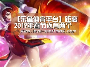 【乐鱼体育平台】距离2019年春节还有两个月(图2) 乐鱼电竞赛事