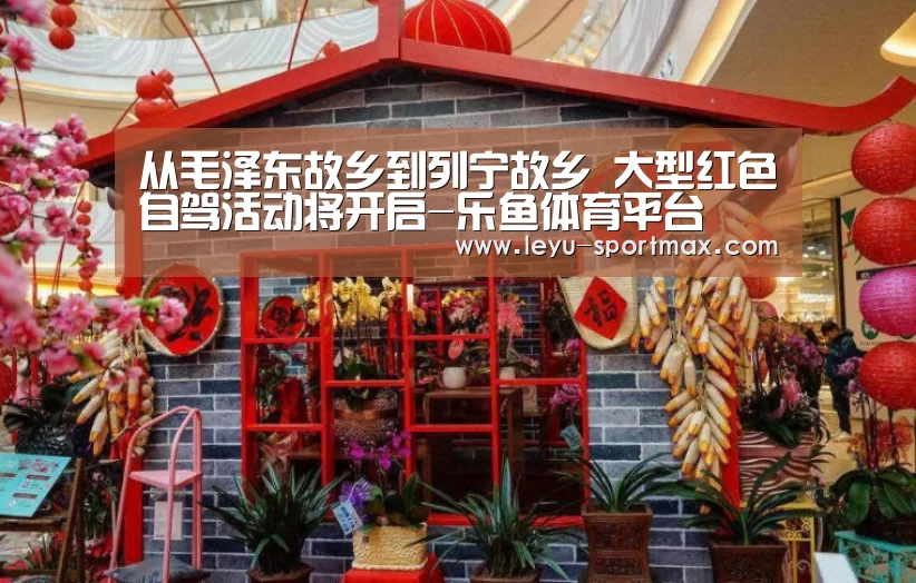 从毛泽东故乡到列宁故乡 大型红色自驾活动将开启-乐鱼体育平台(图3) 乐鱼热门赛事
