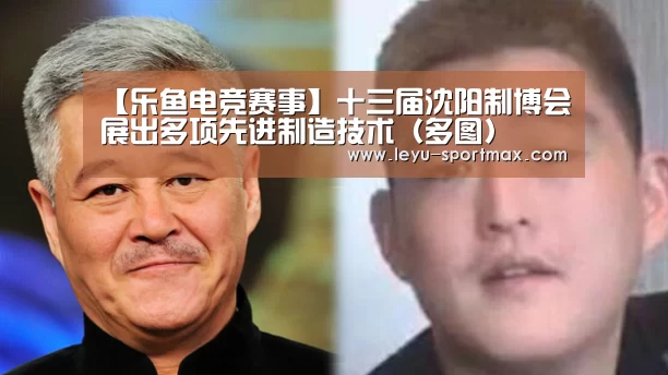 【乐鱼电竞赛事】十三届沈阳制博会展出多项先进制造技术(多图)(图2) 乐鱼电竞赛事