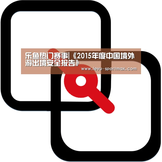 乐鱼热门赛事|《2015年度中国境外游出境安全报告》(图1) 乐鱼体育赛事直播