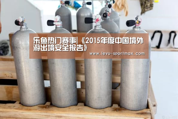 乐鱼热门赛事|《2015年度中国境外游出境安全报告》(图2) 乐鱼体育赛事直播